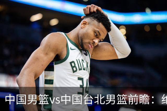 中国男篮vs中国台北男篮前瞻：绝境一战已无退路 杨瀚森率队全力争胜