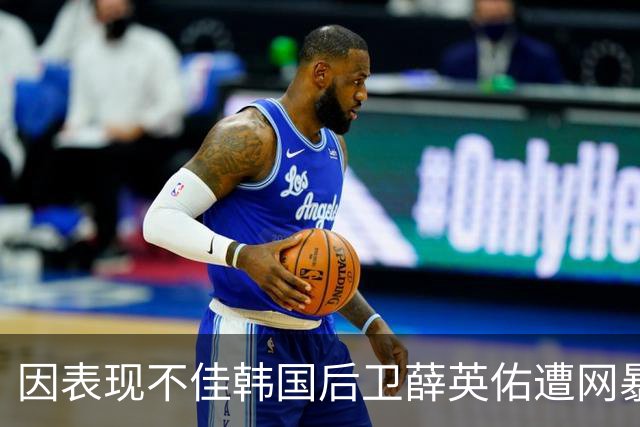 因表现不佳韩国后卫薛英佑遭网暴，经纪人表示将采取强硬措施