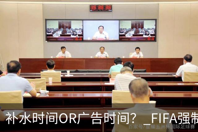 补水时间OR广告时间？ FIFA强制设置补水时间遭多方质疑