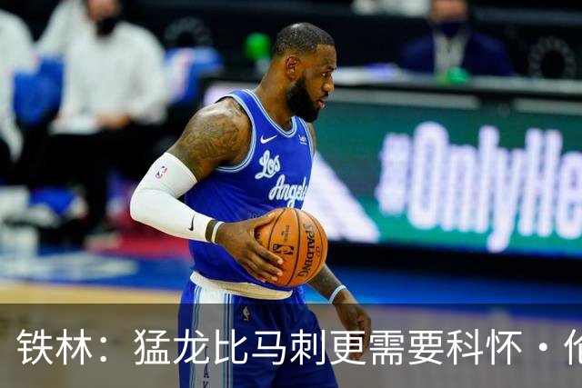 铁林：猛龙比马刺更需要科怀·伦纳德 快船想要年轻球员